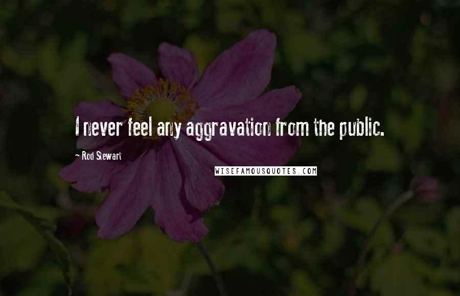 Rod Stewart Quotes: I never feel any aggravation from the public.