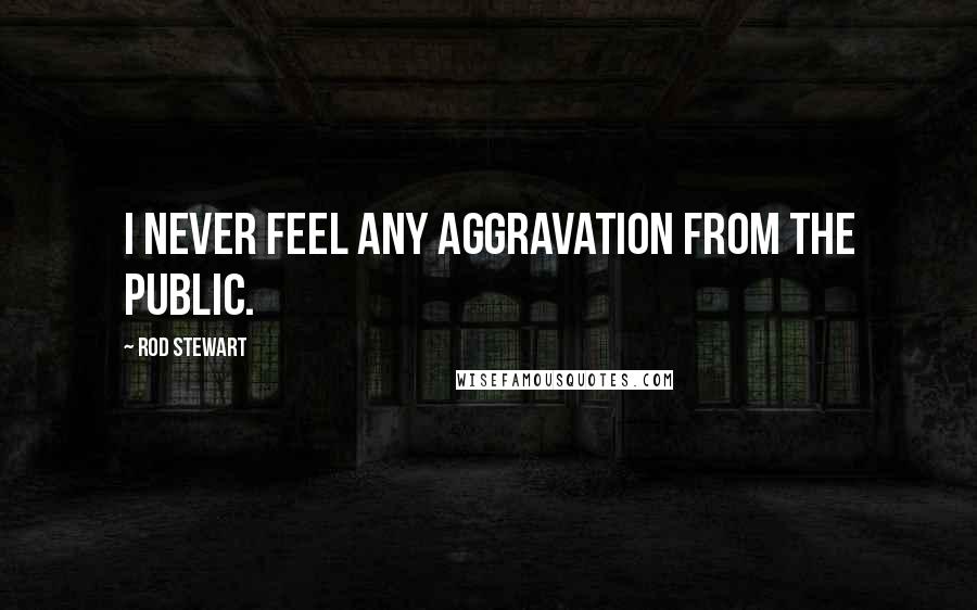 Rod Stewart Quotes: I never feel any aggravation from the public.