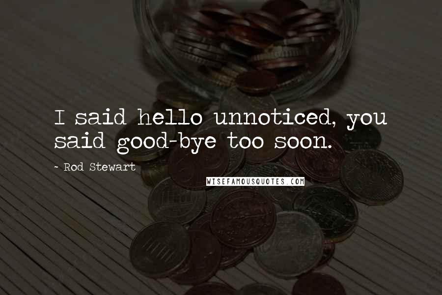 Rod Stewart Quotes: I said hello unnoticed, you said good-bye too soon.