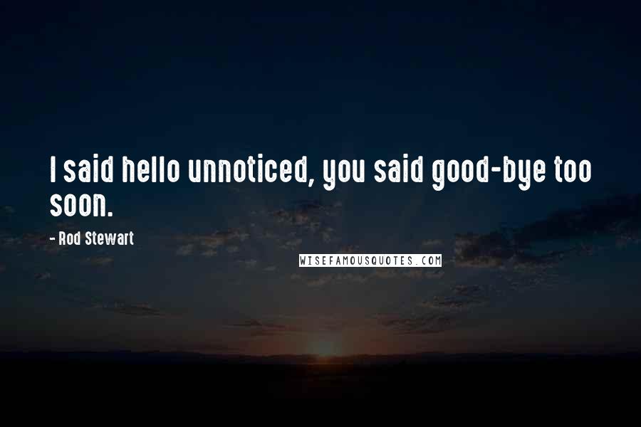 Rod Stewart Quotes: I said hello unnoticed, you said good-bye too soon.