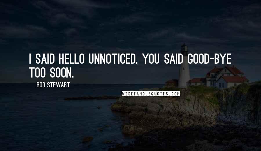 Rod Stewart Quotes: I said hello unnoticed, you said good-bye too soon.