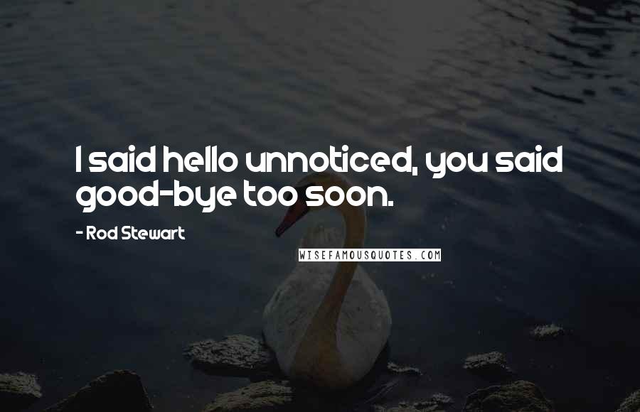Rod Stewart Quotes: I said hello unnoticed, you said good-bye too soon.