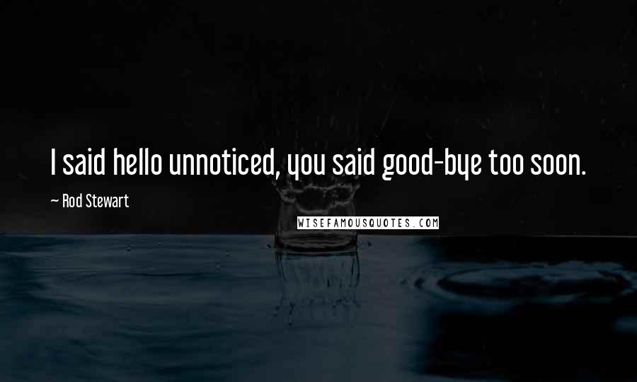 Rod Stewart Quotes: I said hello unnoticed, you said good-bye too soon.