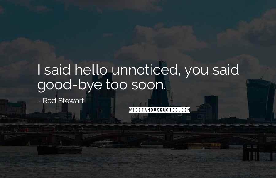 Rod Stewart Quotes: I said hello unnoticed, you said good-bye too soon.