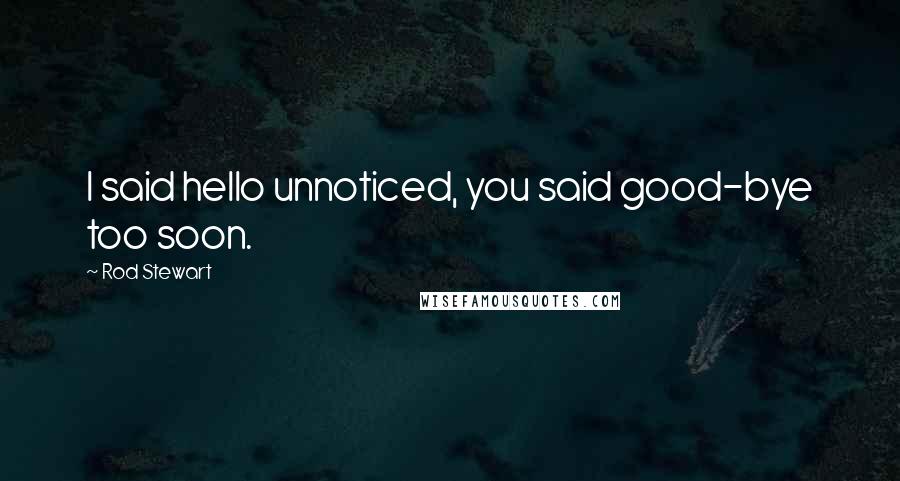 Rod Stewart Quotes: I said hello unnoticed, you said good-bye too soon.