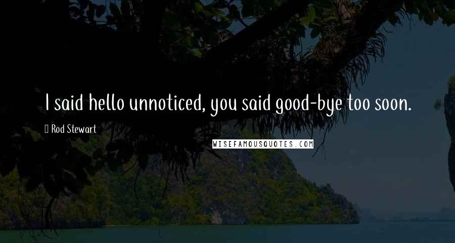 Rod Stewart Quotes: I said hello unnoticed, you said good-bye too soon.