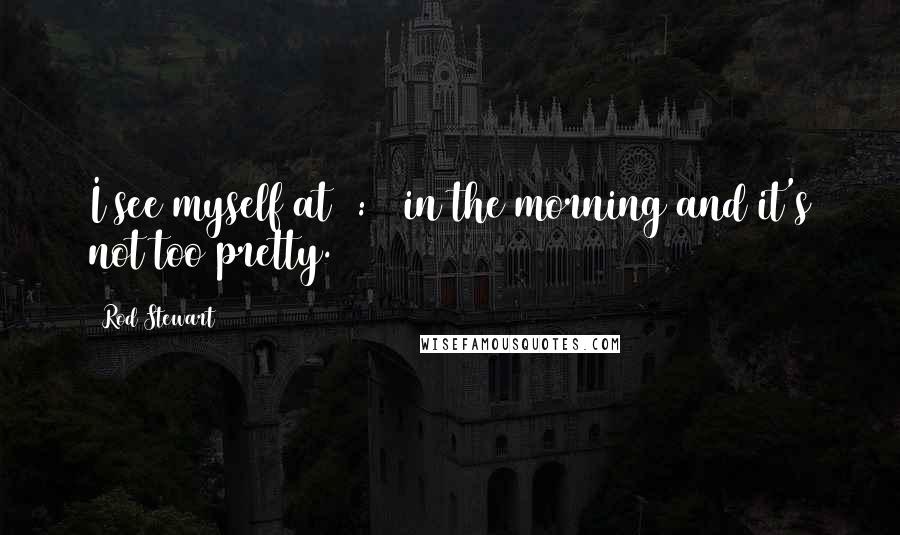 Rod Stewart Quotes: I see myself at 7:30 in the morning and it's not too pretty.