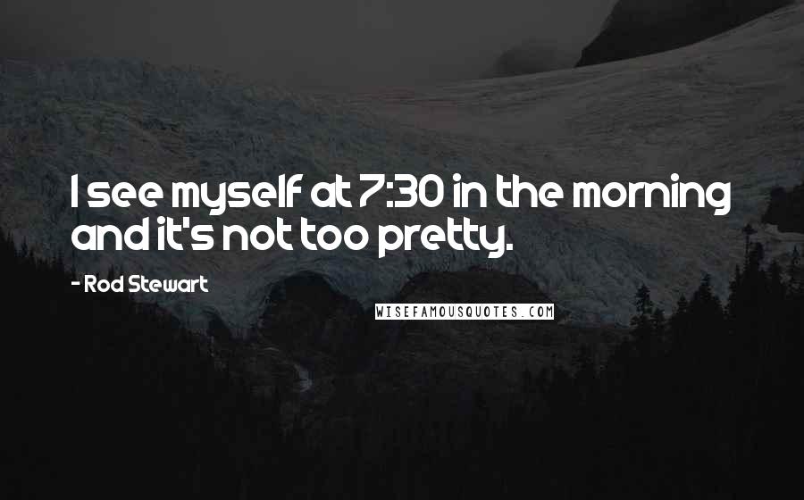 Rod Stewart Quotes: I see myself at 7:30 in the morning and it's not too pretty.