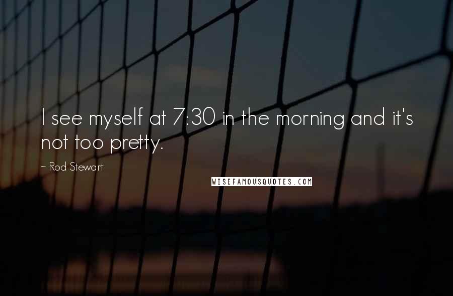 Rod Stewart Quotes: I see myself at 7:30 in the morning and it's not too pretty.