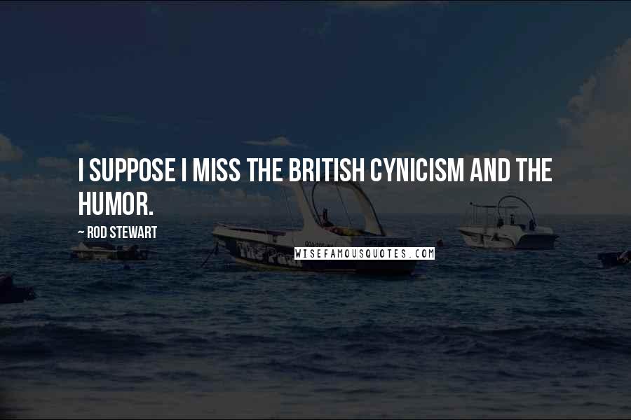 Rod Stewart Quotes: I suppose I miss the British cynicism and the humor.