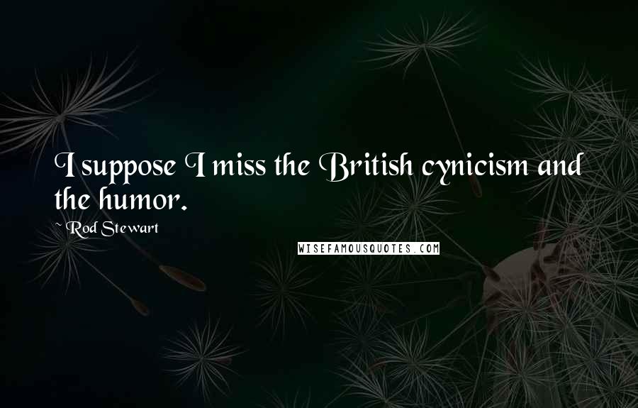 Rod Stewart Quotes: I suppose I miss the British cynicism and the humor.