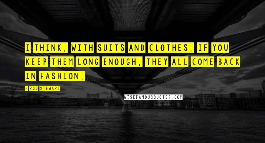 Rod Stewart Quotes: I think, with suits and clothes, if you keep them long enough, they all come back in fashion.