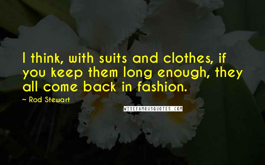 Rod Stewart Quotes: I think, with suits and clothes, if you keep them long enough, they all come back in fashion.