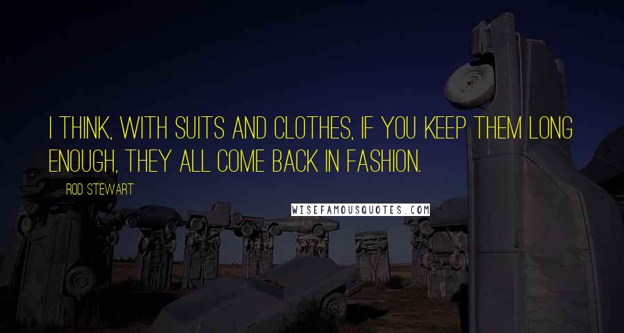 Rod Stewart Quotes: I think, with suits and clothes, if you keep them long enough, they all come back in fashion.