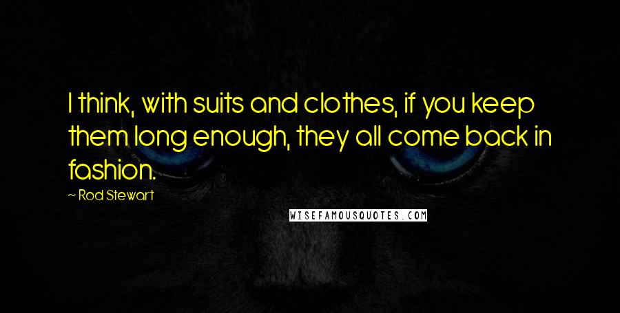 Rod Stewart Quotes: I think, with suits and clothes, if you keep them long enough, they all come back in fashion.