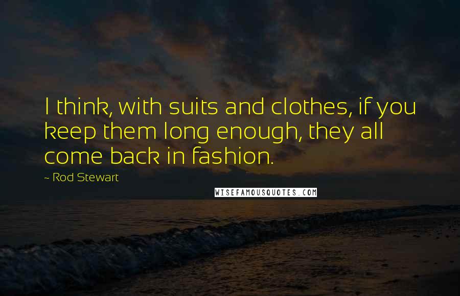 Rod Stewart Quotes: I think, with suits and clothes, if you keep them long enough, they all come back in fashion.