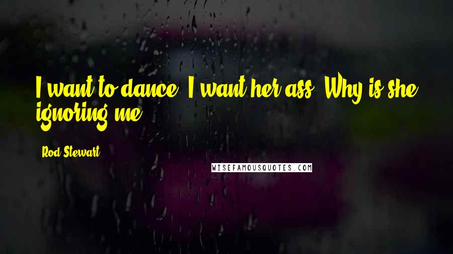 Rod Stewart Quotes: I want to dance, I want her ass. Why is she ignoring me?