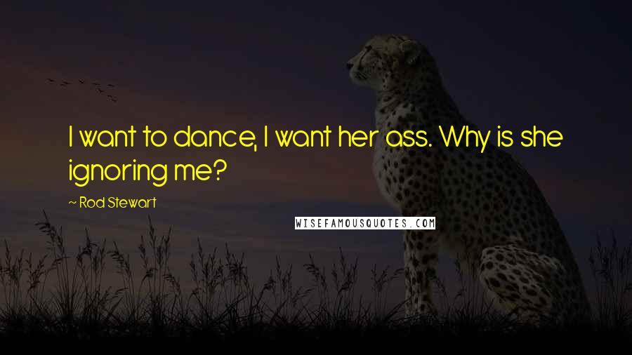 Rod Stewart Quotes: I want to dance, I want her ass. Why is she ignoring me?