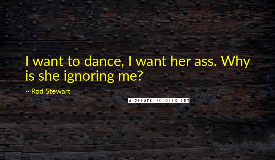Rod Stewart Quotes: I want to dance, I want her ass. Why is she ignoring me?