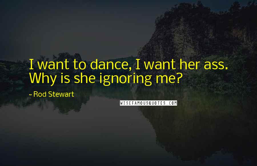 Rod Stewart Quotes: I want to dance, I want her ass. Why is she ignoring me?