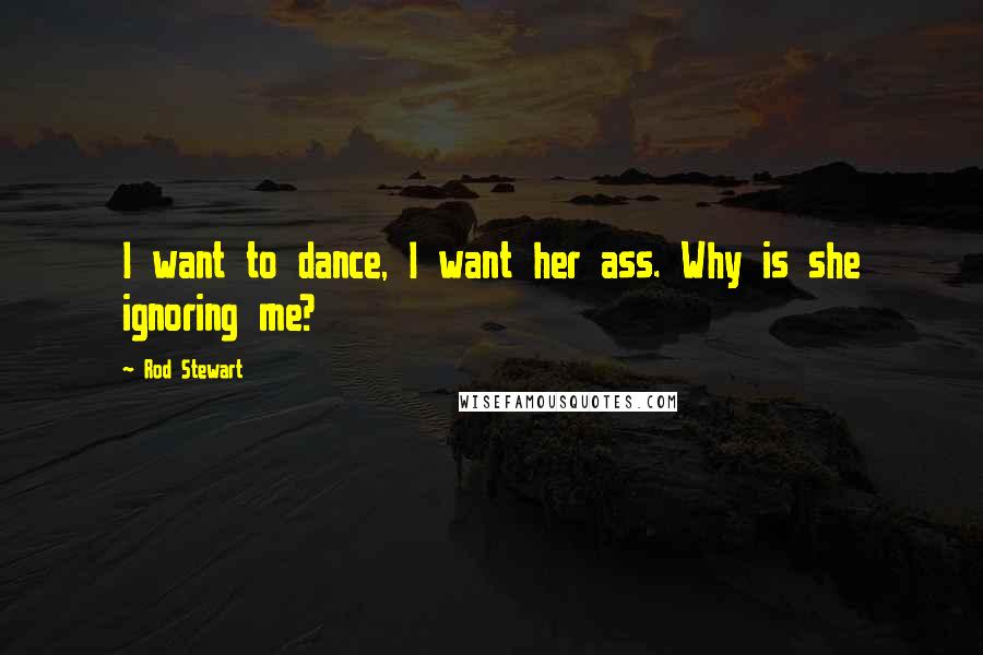 Rod Stewart Quotes: I want to dance, I want her ass. Why is she ignoring me?