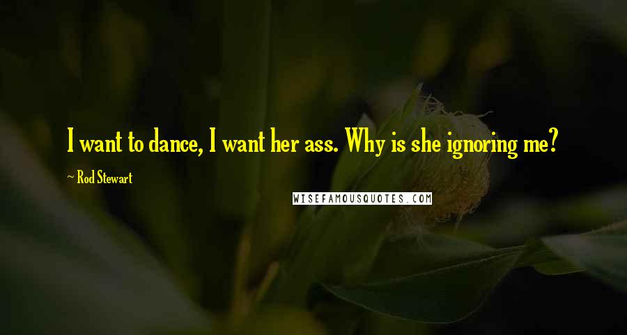 Rod Stewart Quotes: I want to dance, I want her ass. Why is she ignoring me?