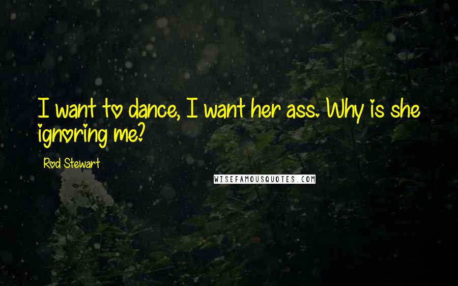 Rod Stewart Quotes: I want to dance, I want her ass. Why is she ignoring me?