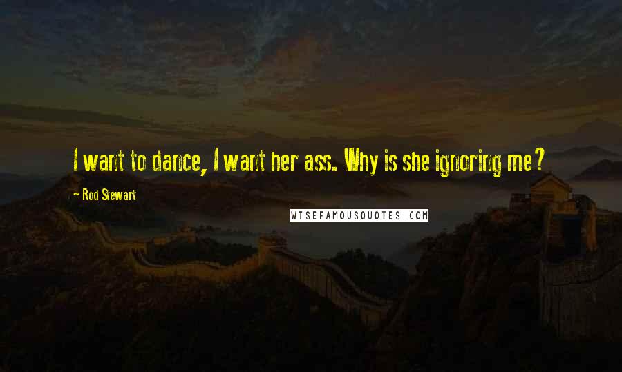 Rod Stewart Quotes: I want to dance, I want her ass. Why is she ignoring me?