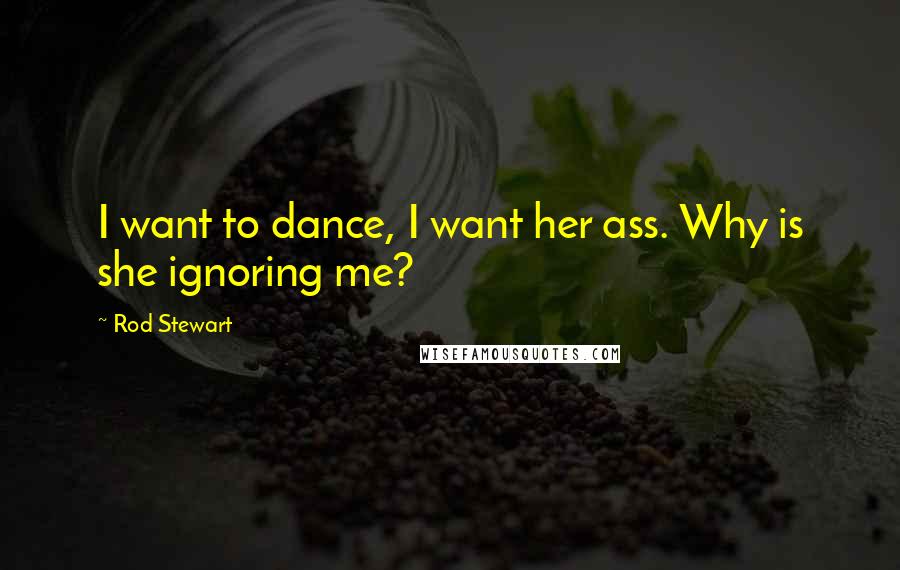 Rod Stewart Quotes: I want to dance, I want her ass. Why is she ignoring me?