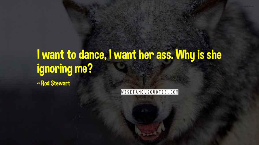 Rod Stewart Quotes: I want to dance, I want her ass. Why is she ignoring me?