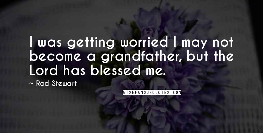 Rod Stewart Quotes: I was getting worried I may not become a grandfather, but the Lord has blessed me.
