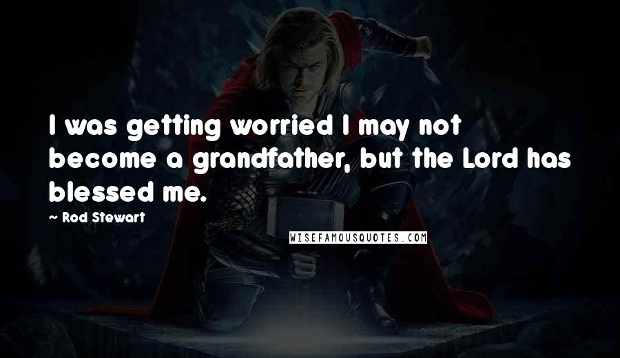 Rod Stewart Quotes: I was getting worried I may not become a grandfather, but the Lord has blessed me.