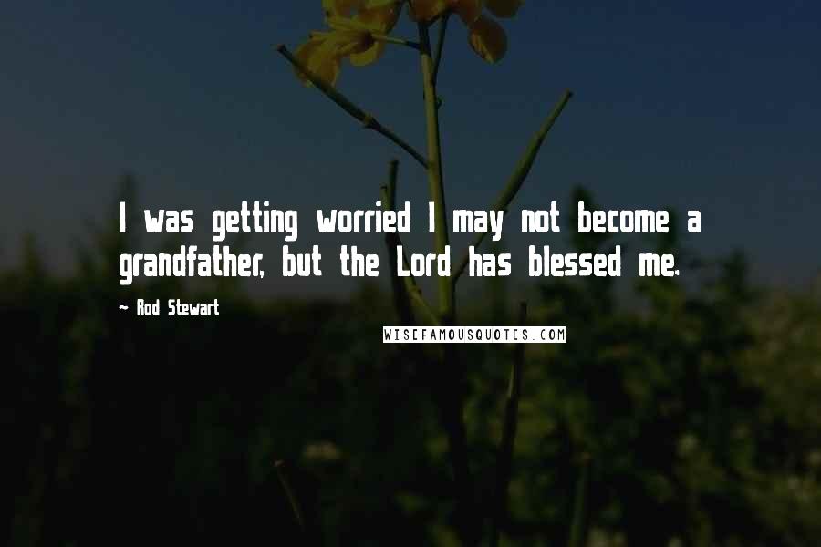 Rod Stewart Quotes: I was getting worried I may not become a grandfather, but the Lord has blessed me.