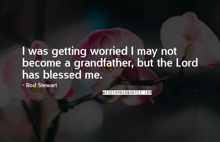 Rod Stewart Quotes: I was getting worried I may not become a grandfather, but the Lord has blessed me.