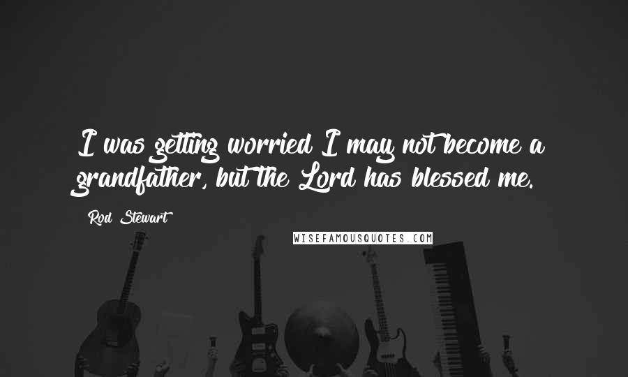 Rod Stewart Quotes: I was getting worried I may not become a grandfather, but the Lord has blessed me.