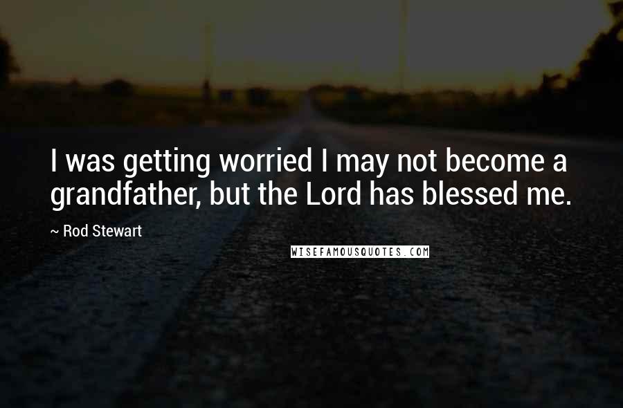 Rod Stewart Quotes: I was getting worried I may not become a grandfather, but the Lord has blessed me.