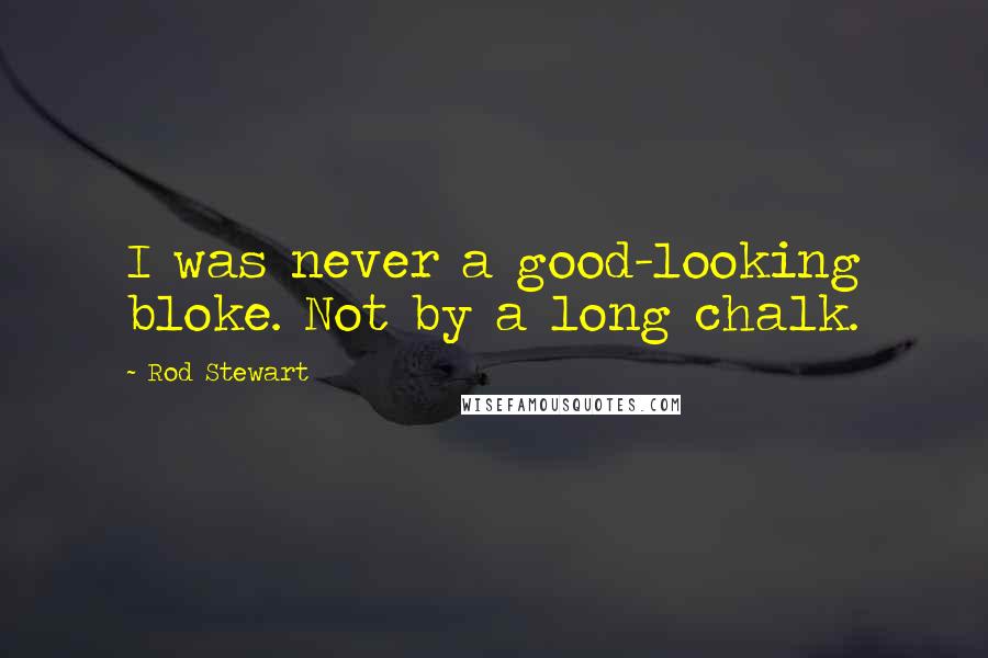 Rod Stewart Quotes: I was never a good-looking bloke. Not by a long chalk.