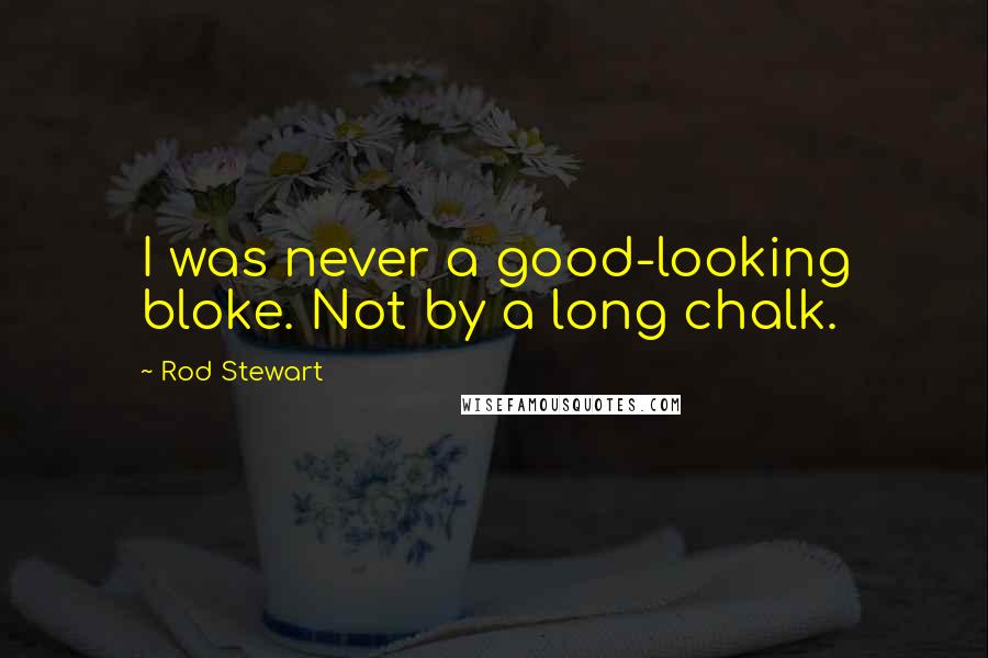 Rod Stewart Quotes: I was never a good-looking bloke. Not by a long chalk.