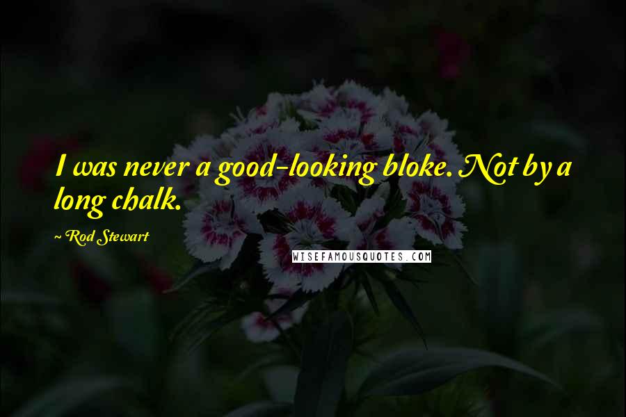 Rod Stewart Quotes: I was never a good-looking bloke. Not by a long chalk.