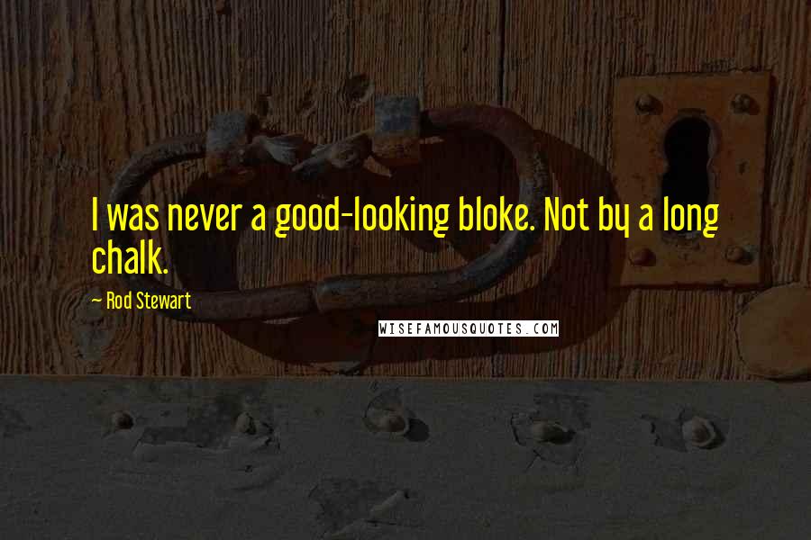 Rod Stewart Quotes: I was never a good-looking bloke. Not by a long chalk.