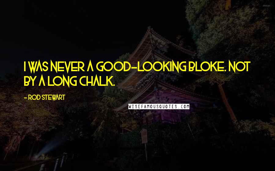 Rod Stewart Quotes: I was never a good-looking bloke. Not by a long chalk.