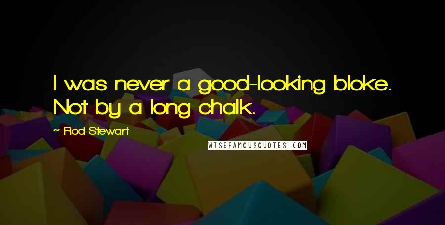 Rod Stewart Quotes: I was never a good-looking bloke. Not by a long chalk.