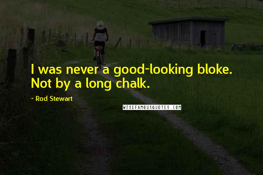 Rod Stewart Quotes: I was never a good-looking bloke. Not by a long chalk.