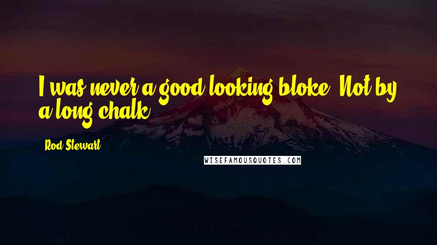 Rod Stewart Quotes: I was never a good-looking bloke. Not by a long chalk.