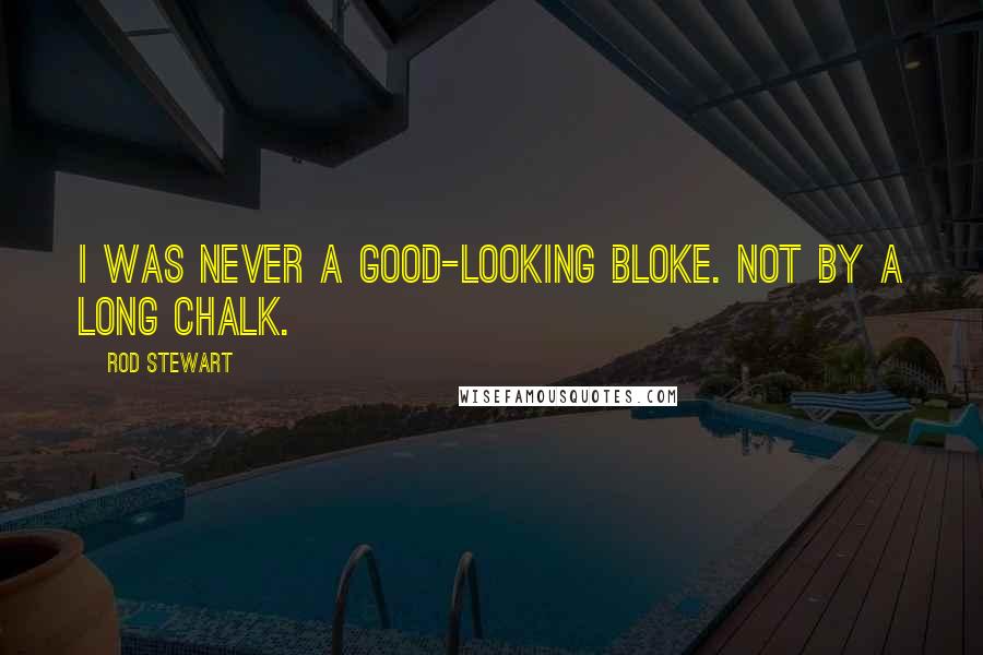 Rod Stewart Quotes: I was never a good-looking bloke. Not by a long chalk.