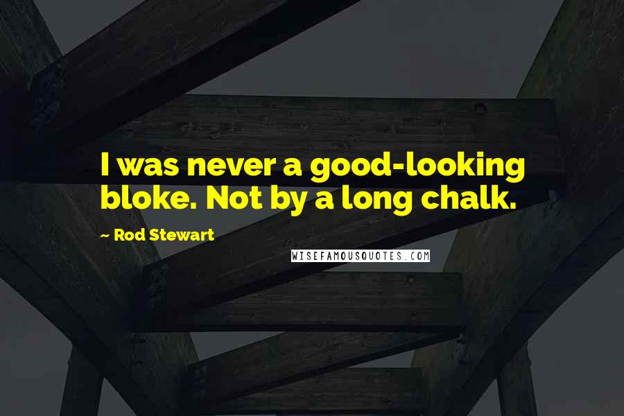Rod Stewart Quotes: I was never a good-looking bloke. Not by a long chalk.
