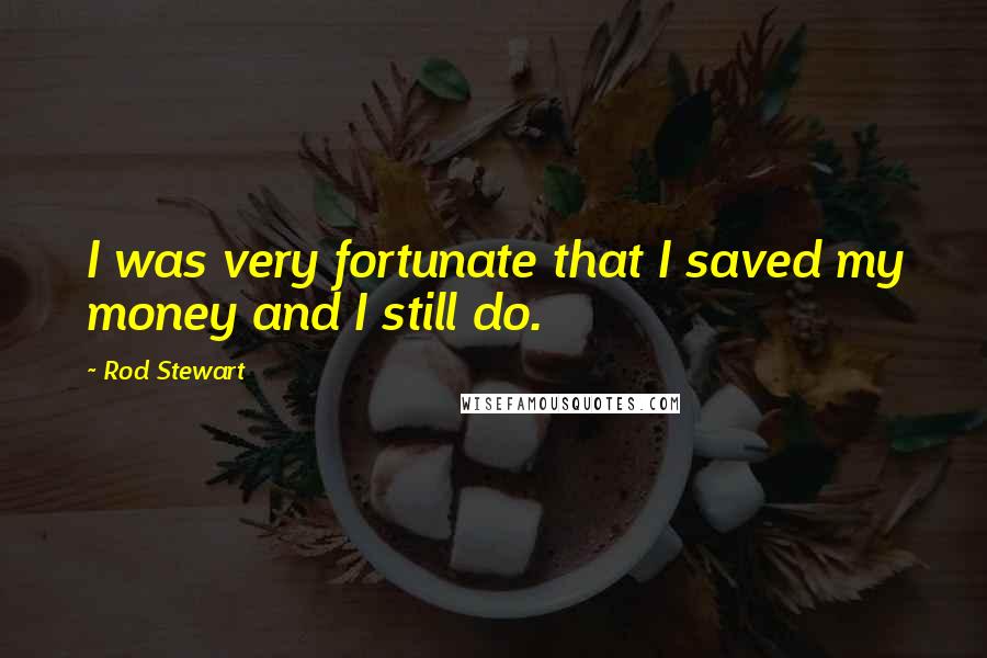 Rod Stewart Quotes: I was very fortunate that I saved my money and I still do.