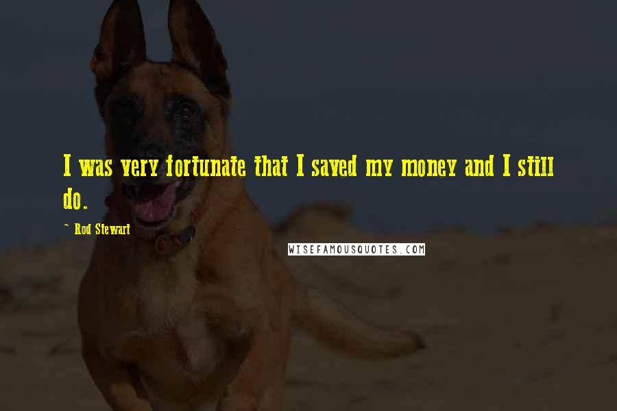 Rod Stewart Quotes: I was very fortunate that I saved my money and I still do.