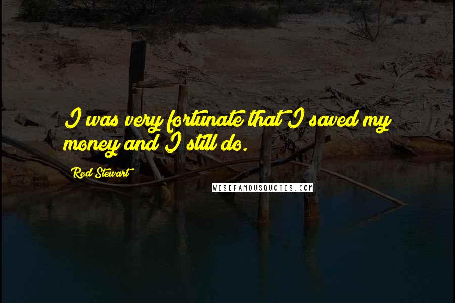 Rod Stewart Quotes: I was very fortunate that I saved my money and I still do.