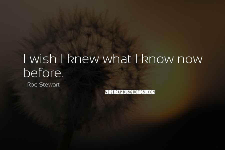 Rod Stewart Quotes: I wish I knew what I know now before.